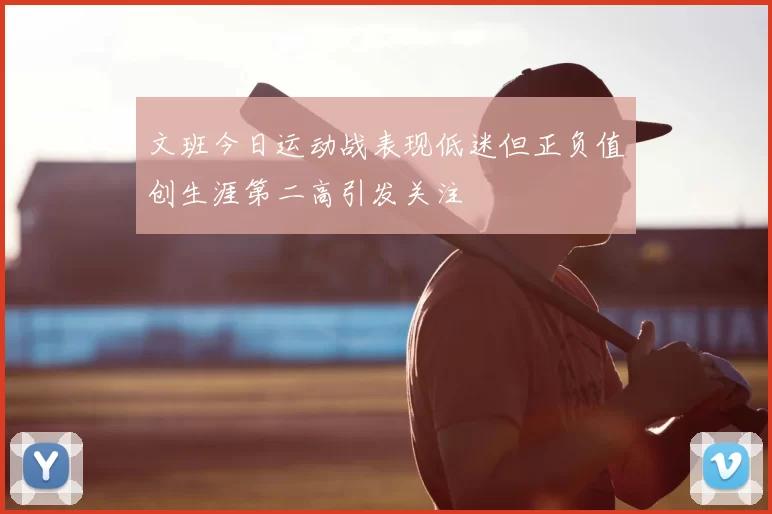 文班今日运动战表现低迷但正负值创生涯第二高引发关注