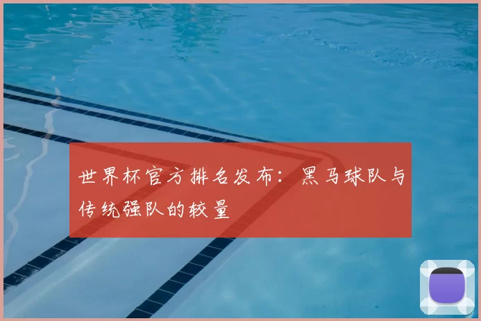 世界杯官方排名发布：黑马球队与传统强队的较量